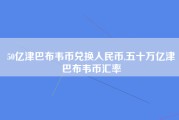 50亿津巴布韦币兑换人民币,五十万亿津巴布韦币汇率