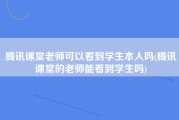 腾讯课堂老师可以看到学生本人吗(腾讯课堂的老师能看到学生吗)