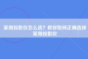 家用投影仪怎么选？教你如何正确选择家用投影仪