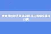 质量好的浮法玻璃品牌,浮法玻璃品牌排行榜