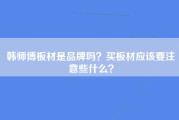 韩师傅板材是品牌吗？买板材应该要注意些什么？