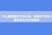 什么是家用空气净化器，家用空气净化器的净化方式有哪些