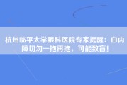 杭州临平太学眼科医院专家提醒：白内障切勿一拖再拖，可能致盲！