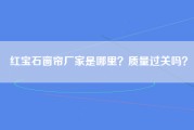 红宝石窗帘厂家是哪里？质量过关吗？