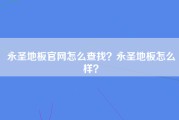 永圣地板官网怎么查找？永圣地板怎么样？