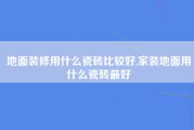 地面装修用什么瓷砖比较好,家装地面用什么瓷砖最好