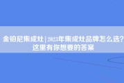 金铂尼集成灶|2023年集成灶品牌怎么选？这里有你想要的答案