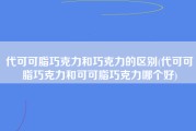 代可可脂巧克力和巧克力的区别(代可可脂巧克力和可可脂巧克力哪个好)