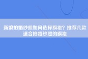 新娘拍婚纱照如何选择旗袍？推荐几款适合拍婚纱照的旗袍