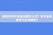 香柏年实木家居品牌怎么样？实木家具保养方法有哪些？