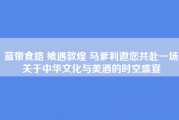 蓝带食路 飨遇敦煌 马爹利邀您共赴一场关于中华文化与美酒的时空盛宴