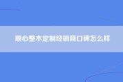 顺心整木定制经销商口碑怎么样