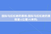 国际马拉松跑的赛程(国际马拉松跑的赛程是42公里195米吗)