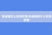 电视墙怎么装饰好看,电视墙用什么装饰好看