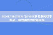 BROOKS BROTHERS与SPYDER联名系列冬季新品，极致演绎雪地新风尚