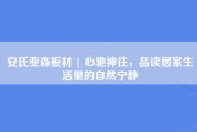 安氏亚森板材 | 心驰神往，品读居家生活里的自然宁静