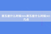 黑五是什么时候2020,黑五是什么时候2021几点