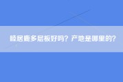 睦居鹿多层板好吗？产地是哪里的？