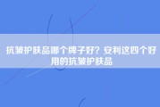 抗皱护肤品哪个牌子好？安利这四个好用的抗皱护肤品