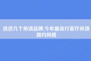 选这几个吊顶品牌,今年最流行客厅吊顶简约风格