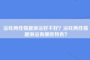 浴旺两性情趣淋浴好不好？浴旺两性情趣淋浴有哪些特色？