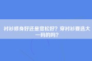 衬衫修身好还是宽松好？穿衬衫要选大一码的吗？