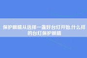 保护眼睛从选择一盏好台灯开始,什么样的台灯保护眼睛