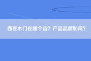 西匠木门在哪个省？产品品质如何？