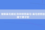 缓解鼻毛尴尬,如何修剪鼻毛?鼻毛修剪器哪个牌子好