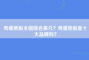 秀德地板全国排名第几？秀德地板是十大品牌吗？