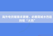 海外电供暖需求激增，必要商城水热毯持续“火热”