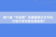 第六届“中品榜”投票通道正式开启，行业大奖究竟花落谁家？