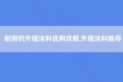 耐用的外墙涂料选购攻略,外墙涂料推荐