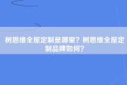 树思维全屋定制是哪里？树思维全屋定制品牌如何？