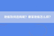 地板如何选购呢？康家地板怎么样？