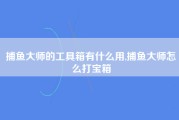 捕鱼大师的工具箱有什么用,捕鱼大师怎么打宝箱