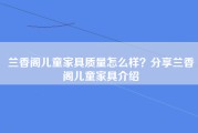 兰香阁儿童家具质量怎么样？分享兰香阁儿童家具介绍