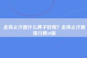 走珠止汗露什么牌子好用？走珠止汗露排行榜10强