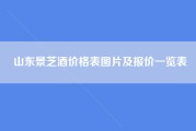 山东景芝酒价格表图片及报价一览表