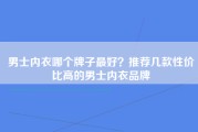 男士内衣哪个牌子最好？推荐几款性价比高的男士内衣品牌