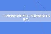 一斤黄金能卖多少钱(一斤黄金能卖多少钱广)