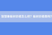 智慧象板材价格怎么样？板材价格贵吗？