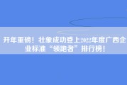 开年重磅！壮象成功登上2022年度广西企业标准“领跑者”排行榜！