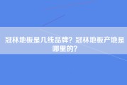 冠林地板是几线品牌？冠林地板产地是哪里的？