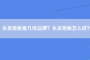 永圣地板是几线品牌？永圣地板怎么样？