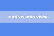 18尺是多少米(18尺是多少米的鱼)