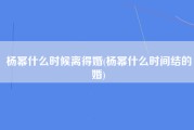 杨幂什么时候离得婚(杨幂什么时间结的婚)