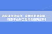 击鼓催征稳驭舟，奋楫扬帆勇向前——群豪木业开工启动会圆满召开！