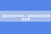 福海欧松板环保吗，福海板材获得过哪些荣誉