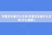 学富五车是什么生肖(学富五车是什么生肖?什么意思?)